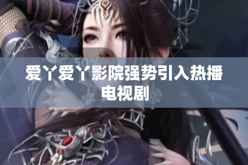 爱丫爱丫影院强势引入热播电视剧