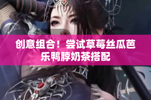 创意组合！尝试草莓丝瓜芭乐鸭脖奶茶搭配