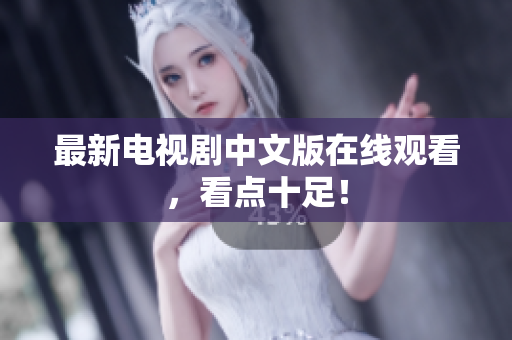 最新电视剧中文版在线观看，看点十足！
