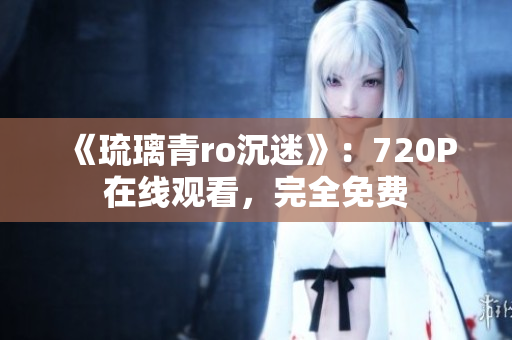 《琉璃青ro沉迷》：720P在线观看，完全免费