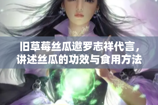 旧草莓丝瓜邀罗志祥代言，讲述丝瓜的功效与食用方法