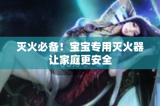 灭火必备！宝宝专用灭火器让家庭更安全