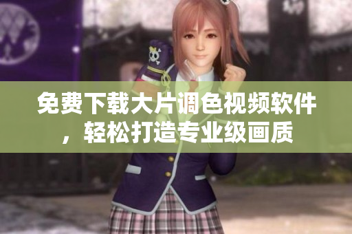 免费下载大片调色视频软件，轻松打造专业级画质