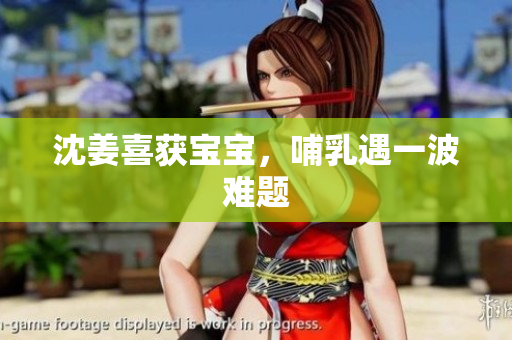 沈姜喜获宝宝，哺乳遇一波难题