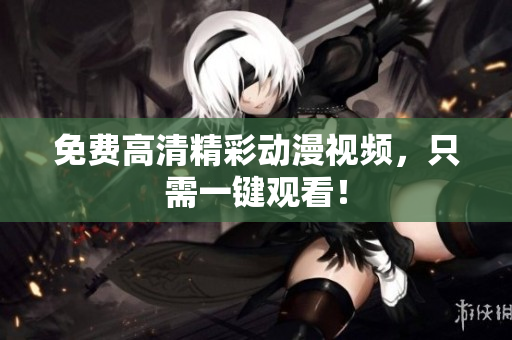 免费高清精彩动漫视频，只需一键观看！