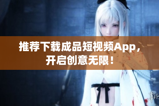 推荐下载成品短视频App，开启创意无限！