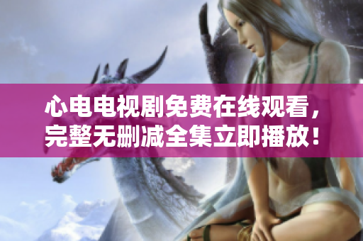 心电电视剧免费在线观看，完整无删减全集立即播放！