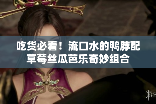吃货必看！流口水的鸭脖配草莓丝瓜芭乐奇妙组合