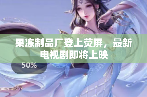 果冻制品厂登上荧屏，最新电视剧即将上映