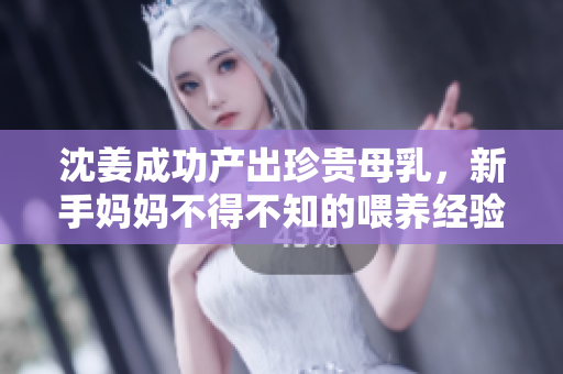 沈姜成功产出珍贵母乳，新手妈妈不得不知的喂养经验