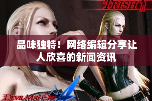 品味独特！网络编辑分享让人欣喜的新闻资讯