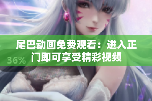 尾巴动画免费观看：进入正门即可享受精彩视频