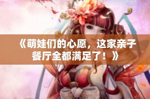 《萌娃们的心愿，这家亲子餐厅全都满足了！》