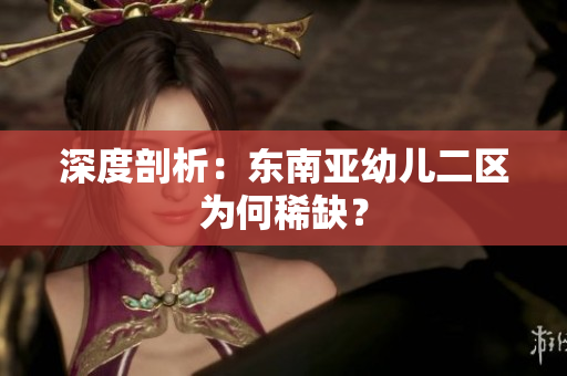 深度剖析：东南亚幼儿二区为何稀缺？