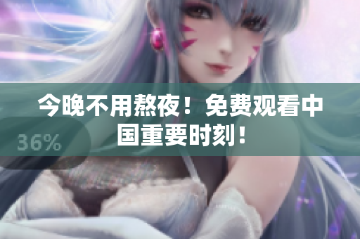 今晚不用熬夜！免费观看中国重要时刻！