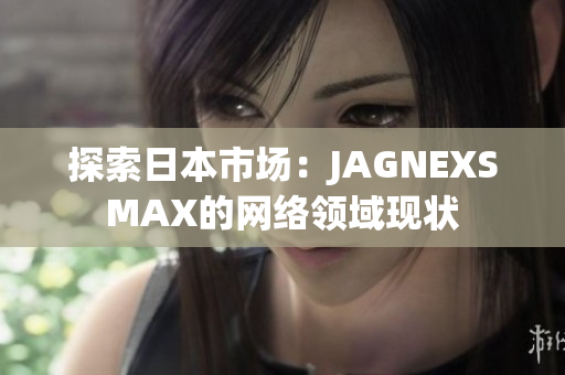 探索日本市场：JAGNEXSMAX的网络领域现状
