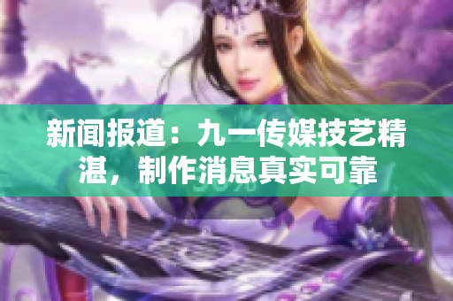 新闻报道：九一传媒技艺精湛，制作消息真实可靠