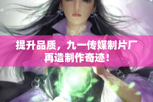提升品质，九一传媒制片厂再造制作奇迹！