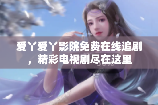爱丫爱丫影院免费在线追剧，精彩电视剧尽在这里