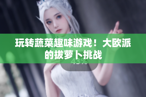玩转蔬菜趣味游戏！大欧派的拔萝卜挑战