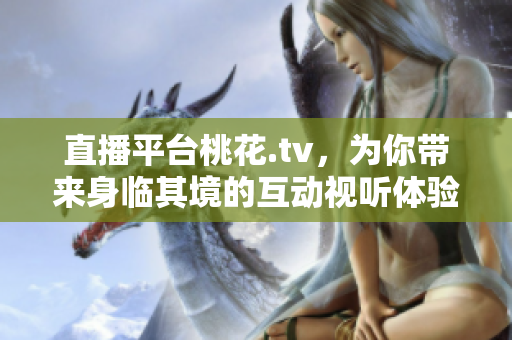 直播平台桃花.tv，为你带来身临其境的互动视听体验