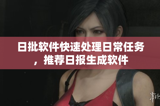日批软件快速处理日常任务，推荐日报生成软件