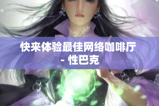 快来体验最佳网络咖啡厅 - 性巴克