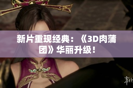 新片重现经典：《3D肉蒲团》华丽升级！