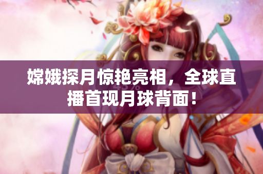 嫦娥探月惊艳亮相，全球直播首现月球背面！