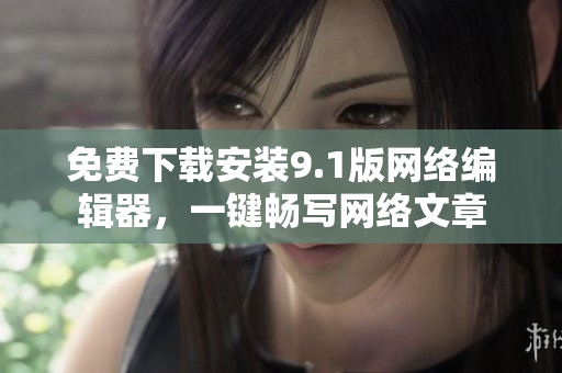 免费下载安装9.1版网络编辑器，一键畅写网络文章