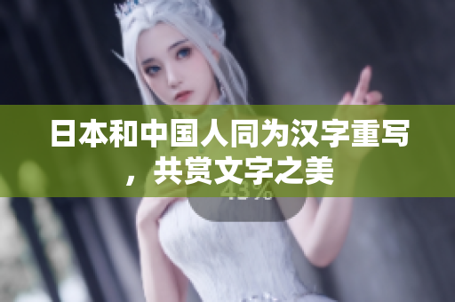 日本和中国人同为汉字重写，共赏文字之美