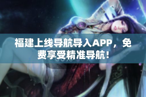 福建上线导航导入APP，免费享受精准导航！
