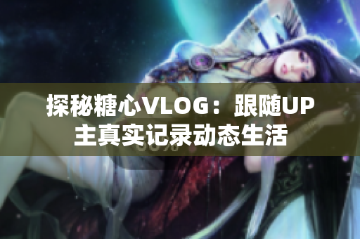 探秘糖心VLOG：跟随UP主真实记录动态生活