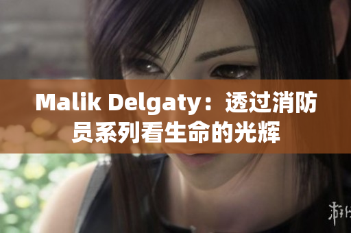 Malik Delgaty：透过消防员系列看生命的光辉