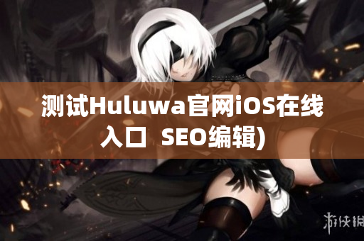 测试Huluwa官网iOS在线入口  SEO编辑)