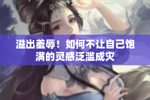 溢出羞辱！如何不让自己饱满的灵感泛滥成灾