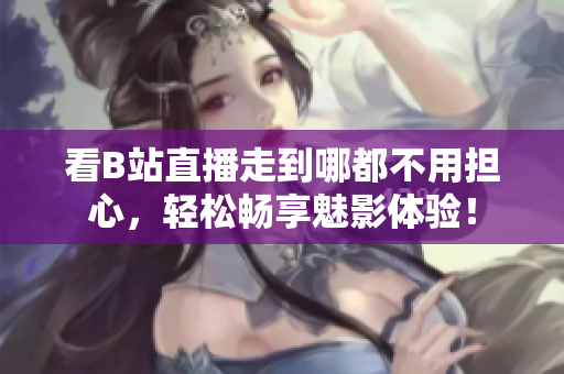 看B站直播走到哪都不用担心，轻松畅享魅影体验！