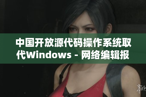 中国开放源代码操作系统取代Windows - 网络编辑报道