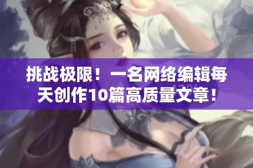 挑战极限！一名网络编辑每天创作10篇高质量文章！