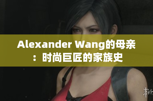 Alexander Wang的母亲：时尚巨匠的家族史
