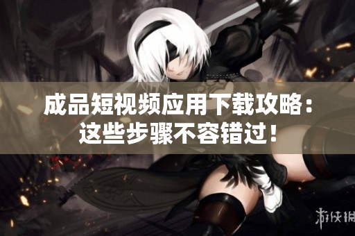 成品短视频应用下载攻略：这些步骤不容错过！