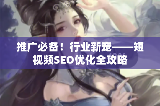 推广必备！行业新宠——短视频SEO优化全攻略