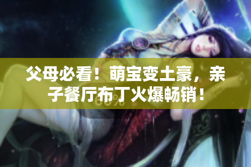 父母必看！萌宝变土豪，亲子餐厅布丁火爆畅销！