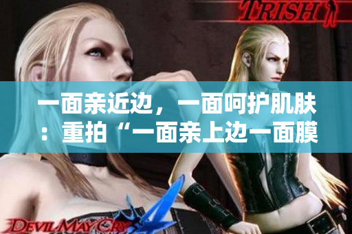 一面亲近边，一面呵护肌肤：重拍“一面亲上边一面膜”