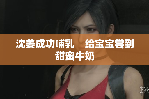 沈姜成功哺乳　给宝宝尝到甜蜜牛奶