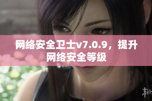 网络安全卫士v7.0.9，提升网络安全等级
