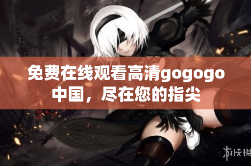 免费在线观看高清gogogo中国，尽在您的指尖