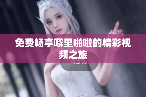免费畅享噼里啪啦的精彩视频之旅