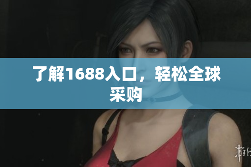 了解1688入口，轻松全球采购