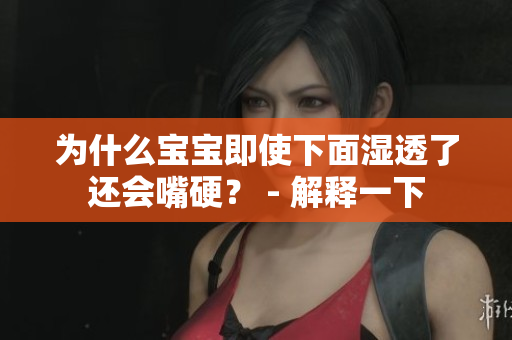 为什么宝宝即使下面湿透了还会嘴硬？ - 解释一下